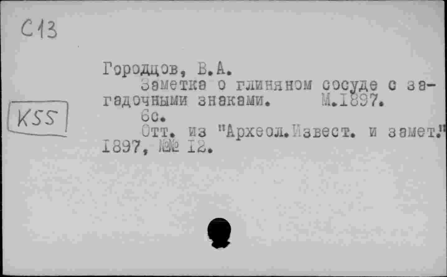 ﻿Городдов, В.А.
Заметка о глиняном сосуде с загадочными знаками. M.I897.
6с.
Отт. из ”Археол.Гзвест. и замет, 1897, iüte ІЗ.